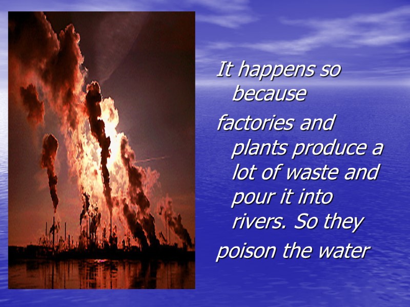 It happens so because factories and plants produce a lot of waste and pour